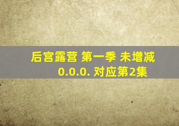 后宫露营 第一季 未增减 0.0.0. 对应第2集